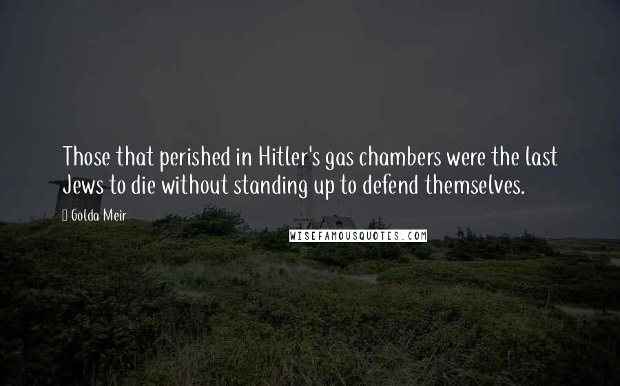 Golda Meir Quotes: Those that perished in Hitler's gas chambers were the last Jews to die without standing up to defend themselves.