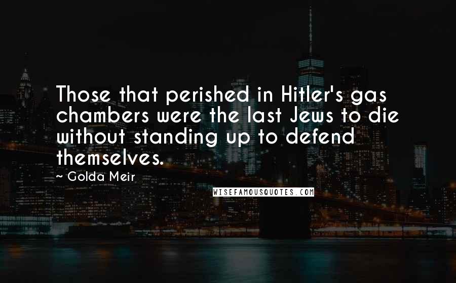 Golda Meir Quotes: Those that perished in Hitler's gas chambers were the last Jews to die without standing up to defend themselves.