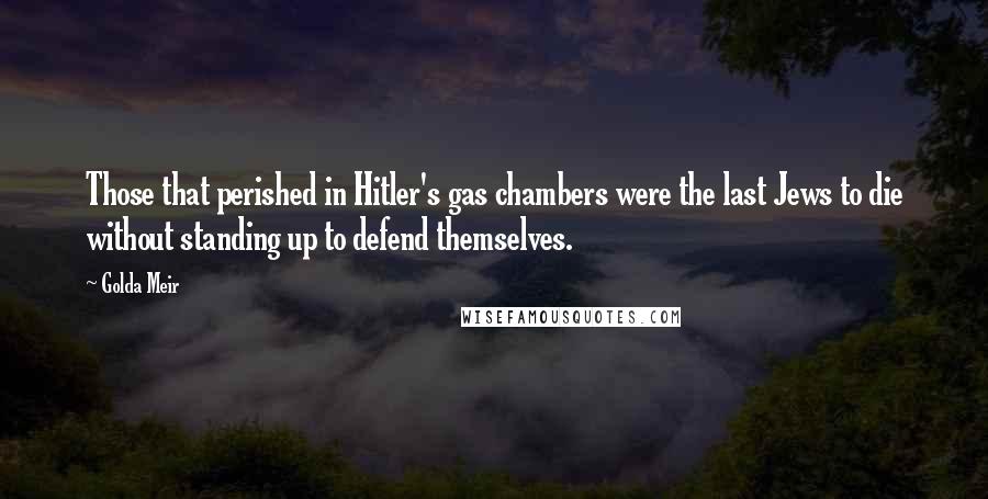 Golda Meir Quotes: Those that perished in Hitler's gas chambers were the last Jews to die without standing up to defend themselves.
