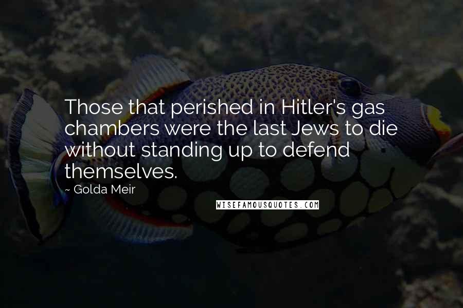 Golda Meir Quotes: Those that perished in Hitler's gas chambers were the last Jews to die without standing up to defend themselves.