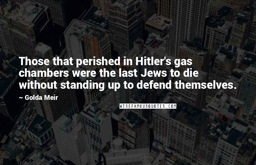 Golda Meir Quotes: Those that perished in Hitler's gas chambers were the last Jews to die without standing up to defend themselves.