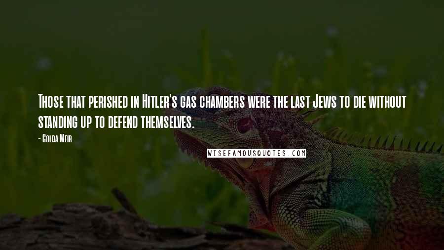 Golda Meir Quotes: Those that perished in Hitler's gas chambers were the last Jews to die without standing up to defend themselves.