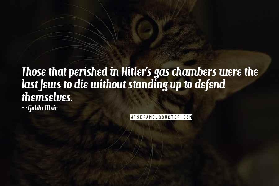 Golda Meir Quotes: Those that perished in Hitler's gas chambers were the last Jews to die without standing up to defend themselves.