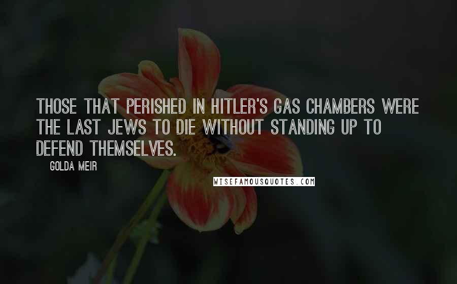 Golda Meir Quotes: Those that perished in Hitler's gas chambers were the last Jews to die without standing up to defend themselves.