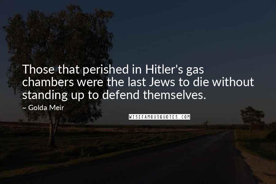 Golda Meir Quotes: Those that perished in Hitler's gas chambers were the last Jews to die without standing up to defend themselves.