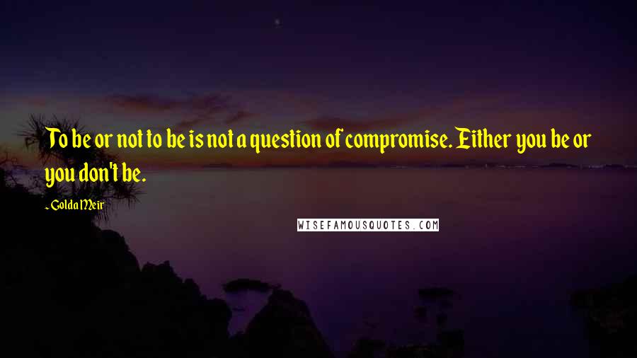 Golda Meir Quotes: To be or not to be is not a question of compromise. Either you be or you don't be.