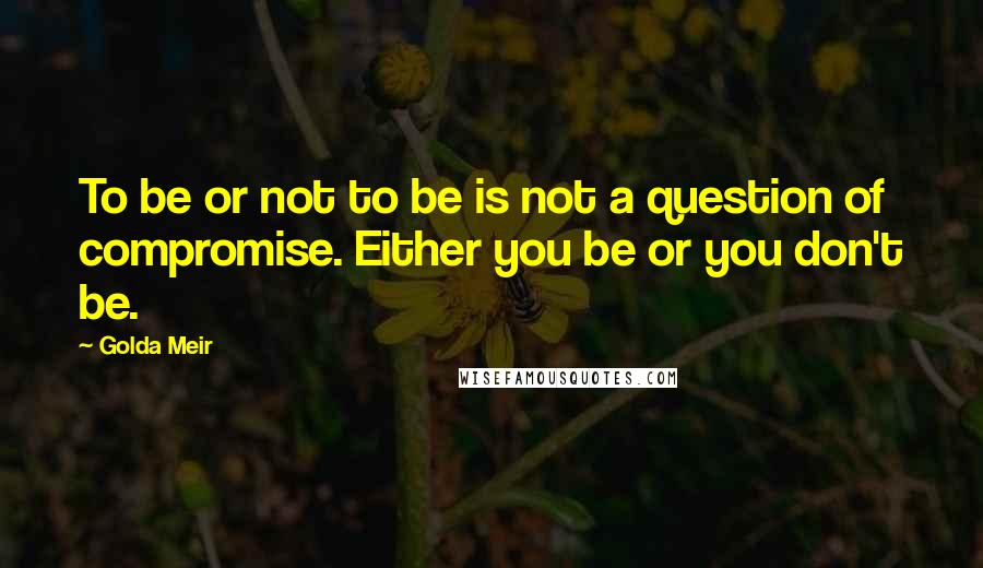 Golda Meir Quotes: To be or not to be is not a question of compromise. Either you be or you don't be.