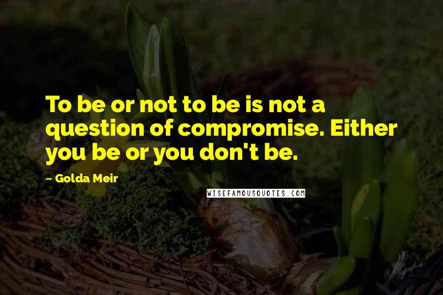 Golda Meir Quotes: To be or not to be is not a question of compromise. Either you be or you don't be.