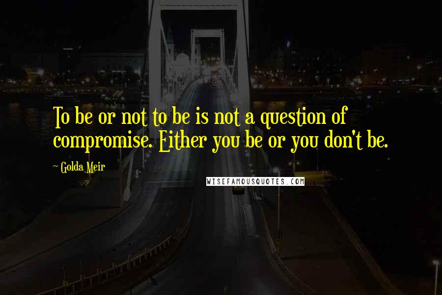 Golda Meir Quotes: To be or not to be is not a question of compromise. Either you be or you don't be.