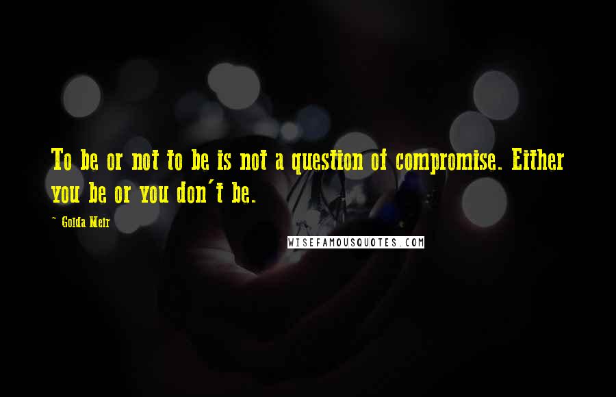 Golda Meir Quotes: To be or not to be is not a question of compromise. Either you be or you don't be.