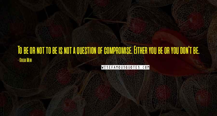 Golda Meir Quotes: To be or not to be is not a question of compromise. Either you be or you don't be.