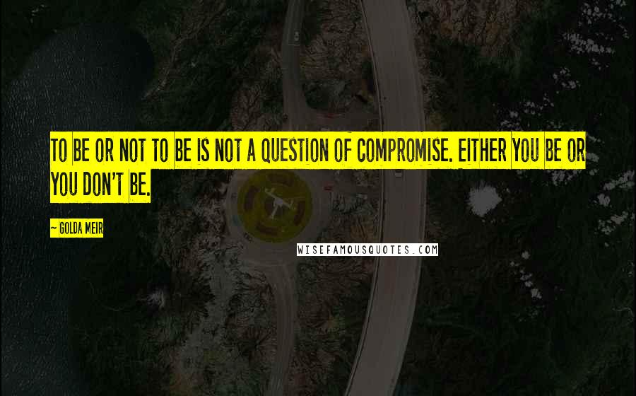 Golda Meir Quotes: To be or not to be is not a question of compromise. Either you be or you don't be.