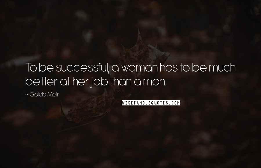 Golda Meir Quotes: To be successful, a woman has to be much better at her job than a man.