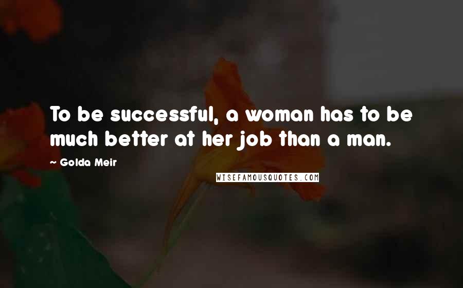 Golda Meir Quotes: To be successful, a woman has to be much better at her job than a man.