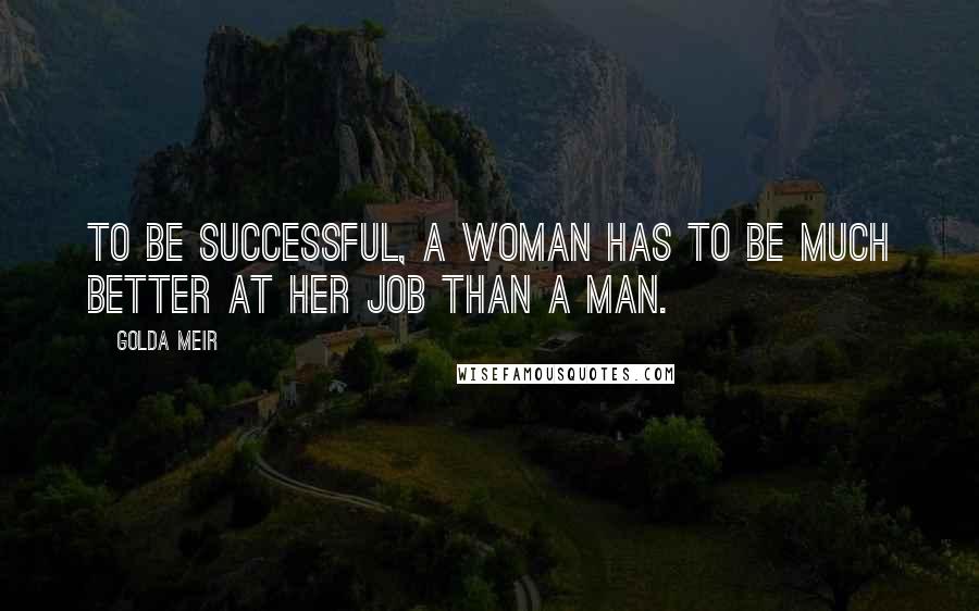 Golda Meir Quotes: To be successful, a woman has to be much better at her job than a man.