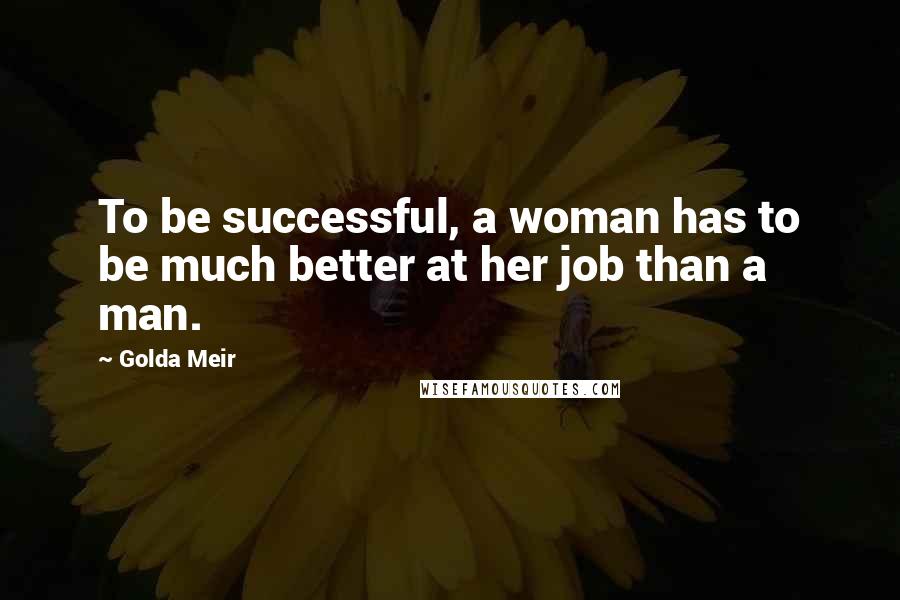 Golda Meir Quotes: To be successful, a woman has to be much better at her job than a man.