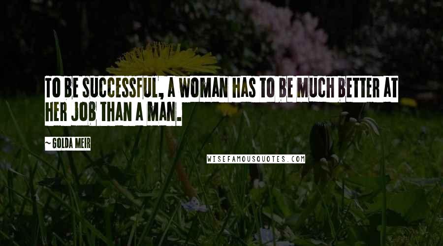 Golda Meir Quotes: To be successful, a woman has to be much better at her job than a man.