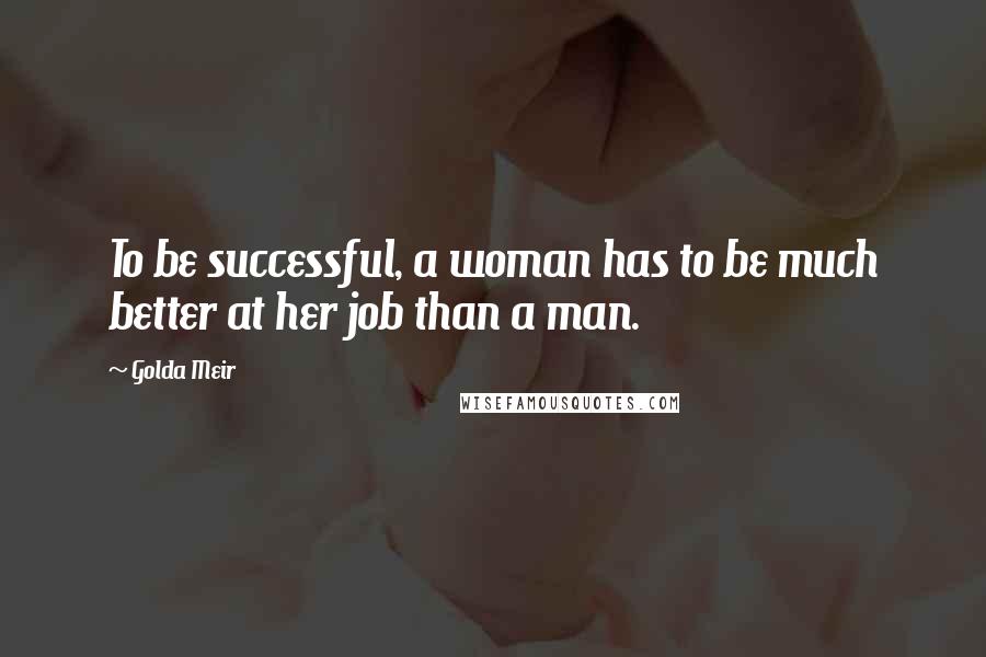 Golda Meir Quotes: To be successful, a woman has to be much better at her job than a man.