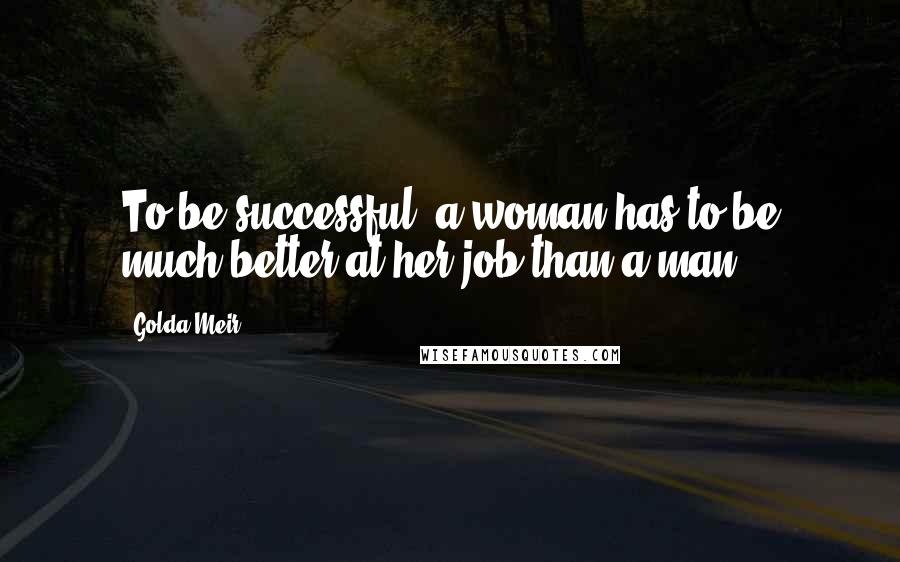 Golda Meir Quotes: To be successful, a woman has to be much better at her job than a man.