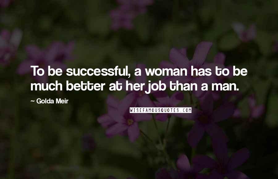 Golda Meir Quotes: To be successful, a woman has to be much better at her job than a man.