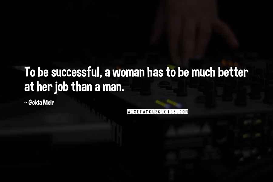 Golda Meir Quotes: To be successful, a woman has to be much better at her job than a man.