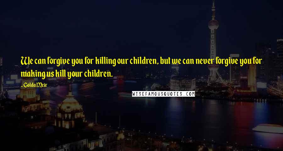 Golda Meir Quotes: We can forgive you for killing our children, but we can never forgive you for making us kill your children.
