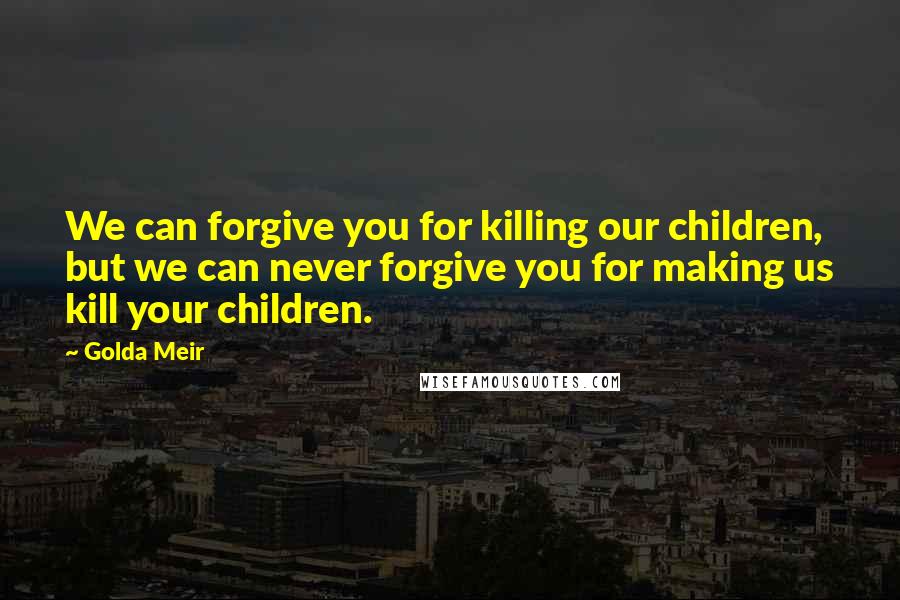 Golda Meir Quotes: We can forgive you for killing our children, but we can never forgive you for making us kill your children.
