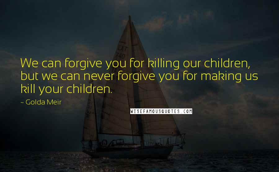 Golda Meir Quotes: We can forgive you for killing our children, but we can never forgive you for making us kill your children.