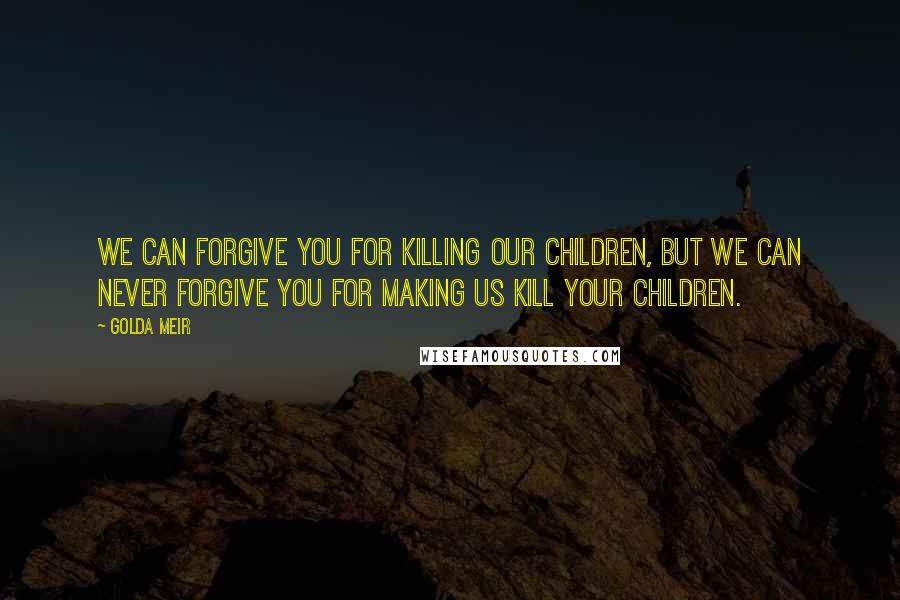 Golda Meir Quotes: We can forgive you for killing our children, but we can never forgive you for making us kill your children.