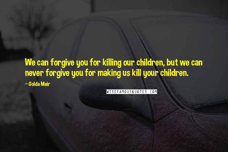 Golda Meir Quotes: We can forgive you for killing our children, but we can never forgive you for making us kill your children.