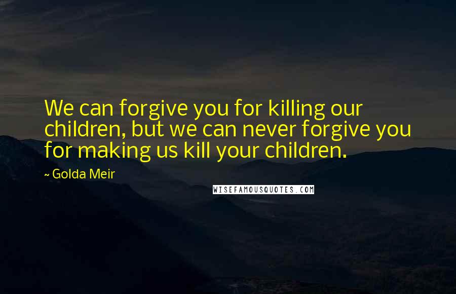 Golda Meir Quotes: We can forgive you for killing our children, but we can never forgive you for making us kill your children.