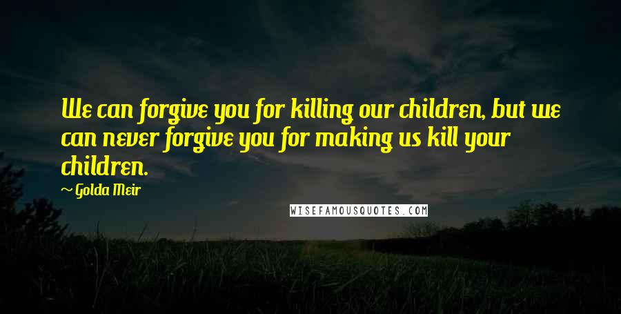 Golda Meir Quotes: We can forgive you for killing our children, but we can never forgive you for making us kill your children.