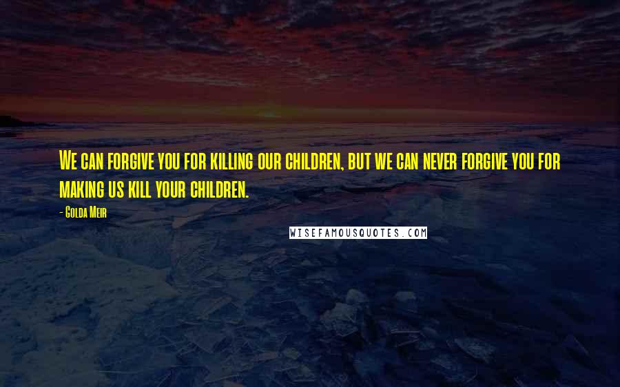 Golda Meir Quotes: We can forgive you for killing our children, but we can never forgive you for making us kill your children.