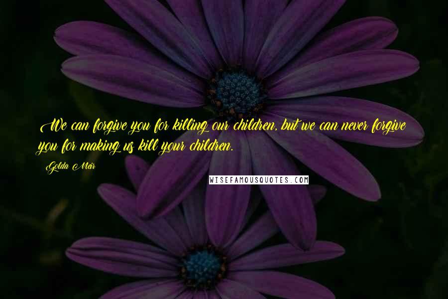 Golda Meir Quotes: We can forgive you for killing our children, but we can never forgive you for making us kill your children.
