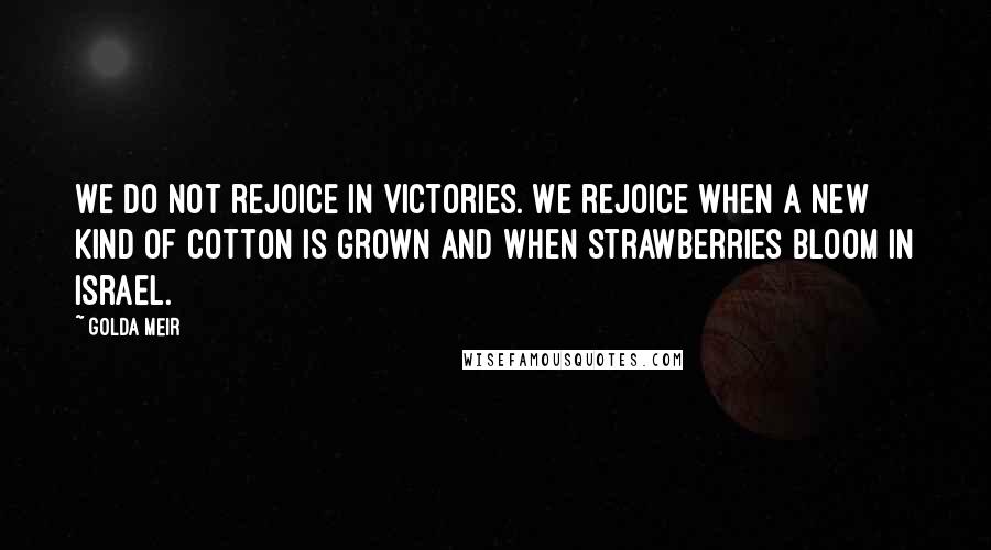 Golda Meir Quotes: We do not rejoice in victories. We rejoice when a new kind of cotton is grown and when strawberries bloom in Israel.