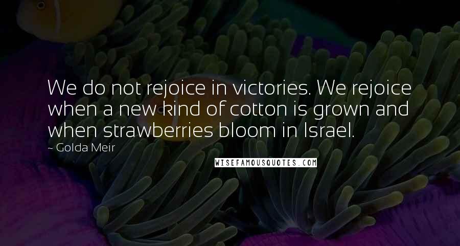 Golda Meir Quotes: We do not rejoice in victories. We rejoice when a new kind of cotton is grown and when strawberries bloom in Israel.