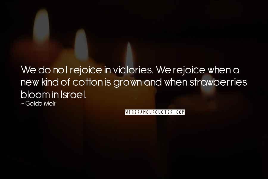 Golda Meir Quotes: We do not rejoice in victories. We rejoice when a new kind of cotton is grown and when strawberries bloom in Israel.