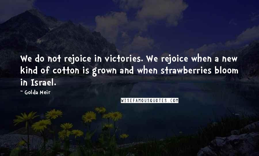 Golda Meir Quotes: We do not rejoice in victories. We rejoice when a new kind of cotton is grown and when strawberries bloom in Israel.