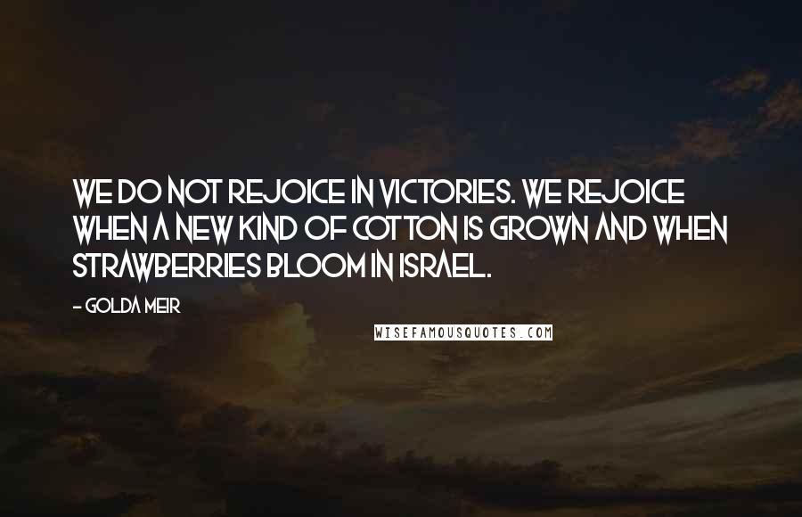 Golda Meir Quotes: We do not rejoice in victories. We rejoice when a new kind of cotton is grown and when strawberries bloom in Israel.