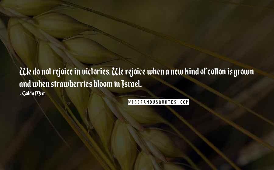 Golda Meir Quotes: We do not rejoice in victories. We rejoice when a new kind of cotton is grown and when strawberries bloom in Israel.