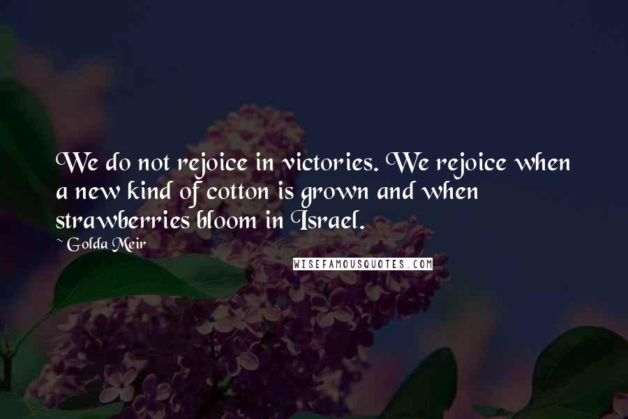 Golda Meir Quotes: We do not rejoice in victories. We rejoice when a new kind of cotton is grown and when strawberries bloom in Israel.