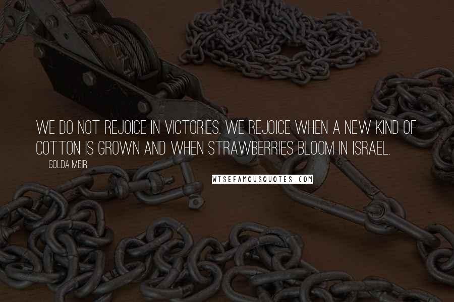 Golda Meir Quotes: We do not rejoice in victories. We rejoice when a new kind of cotton is grown and when strawberries bloom in Israel.