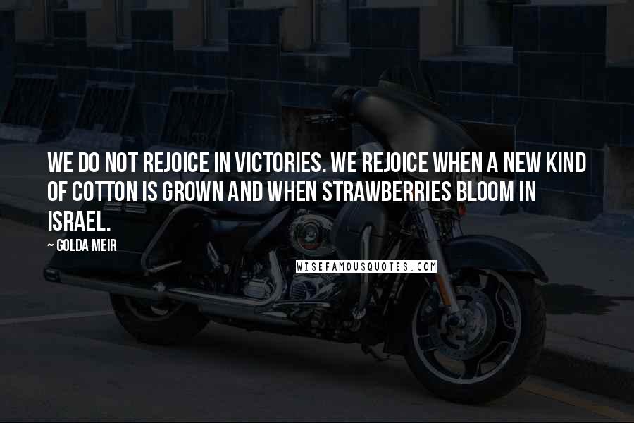 Golda Meir Quotes: We do not rejoice in victories. We rejoice when a new kind of cotton is grown and when strawberries bloom in Israel.