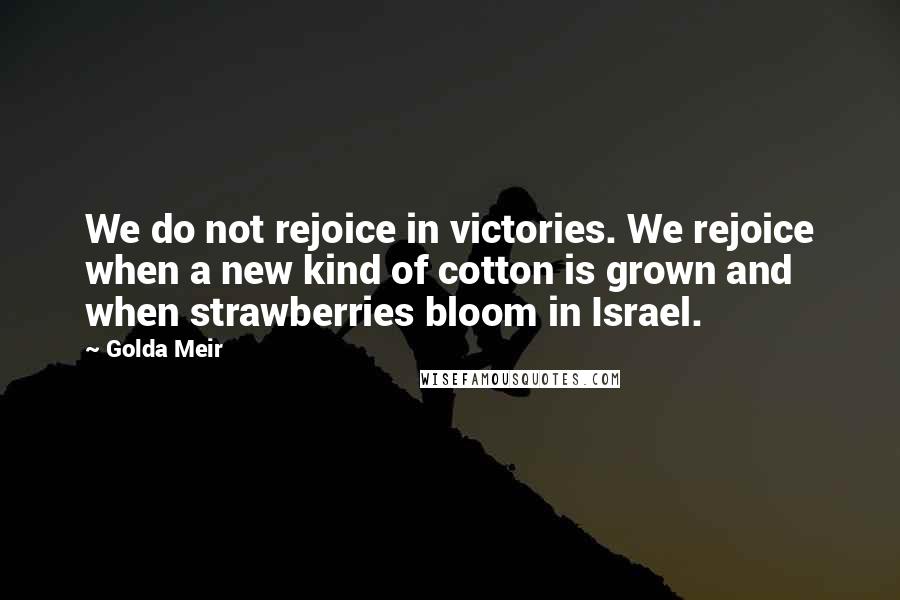 Golda Meir Quotes: We do not rejoice in victories. We rejoice when a new kind of cotton is grown and when strawberries bloom in Israel.