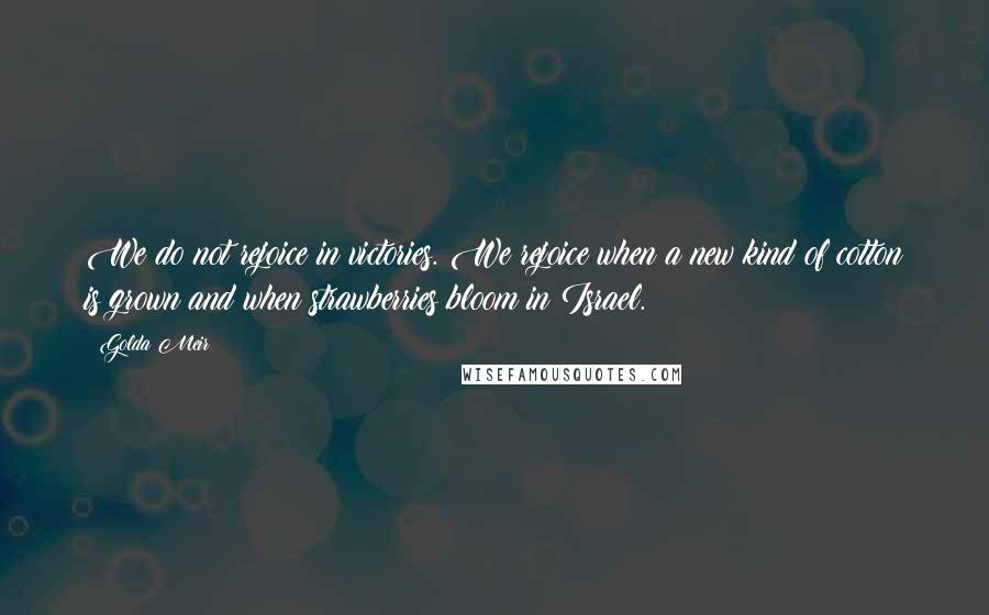 Golda Meir Quotes: We do not rejoice in victories. We rejoice when a new kind of cotton is grown and when strawberries bloom in Israel.