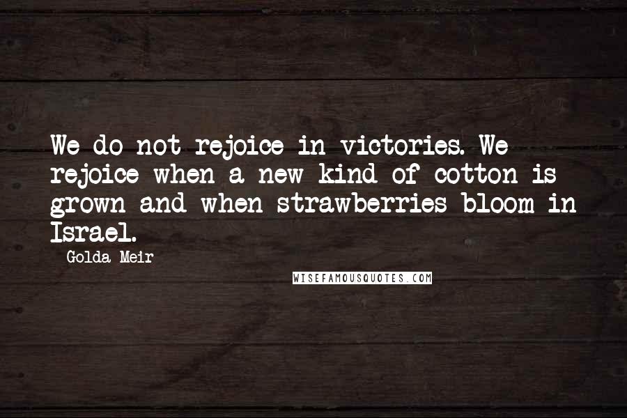 Golda Meir Quotes: We do not rejoice in victories. We rejoice when a new kind of cotton is grown and when strawberries bloom in Israel.