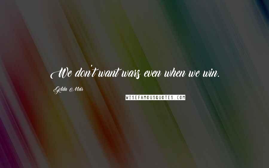 Golda Meir Quotes: We don't want wars even when we win.