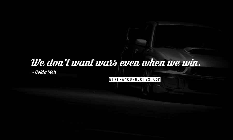 Golda Meir Quotes: We don't want wars even when we win.