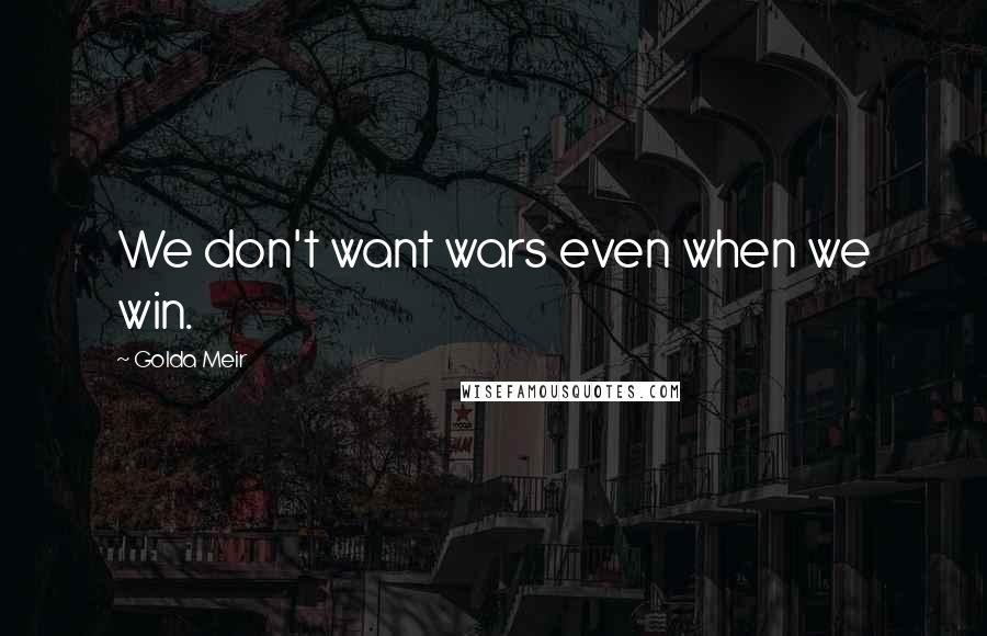 Golda Meir Quotes: We don't want wars even when we win.