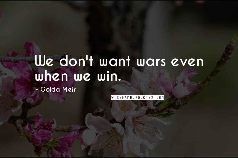 Golda Meir Quotes: We don't want wars even when we win.